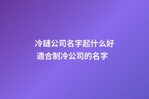 冷鏈公司名字起什么好 適合制冷公司的名字-第1張-公司起名-玄機派
